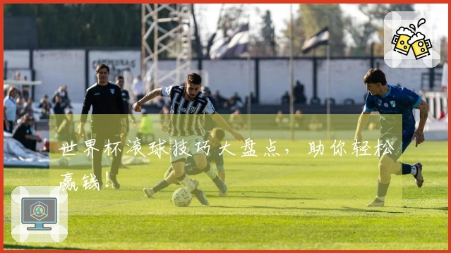 世界杯滚球技巧大盘点，助你轻松赢钱！