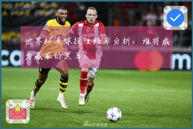 世界杯滚球投注赔率分析，谁将成为赢家的黑马？