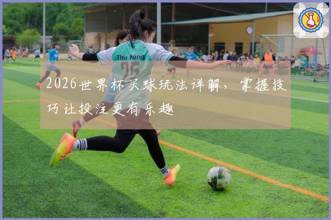 2026世界杯买球玩法详解，掌握技巧让投注更有乐趣