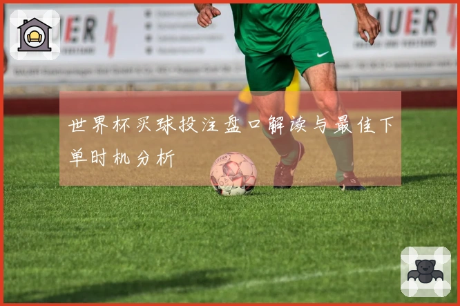 世界杯买球投注盘口解读与最佳下单时机分析