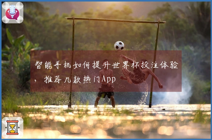 智能手机如何提升世界杯投注体验，推荐几款热门App
