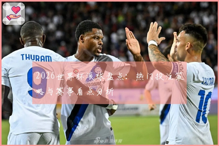 2026世界杯滚球盘点：热门投注策略与赛事看点分析