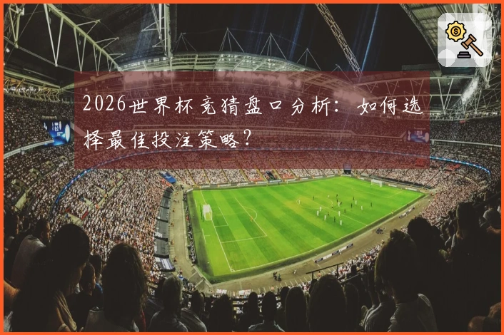 2026世界杯竞猜盘口分析：如何选择最佳投注策略？