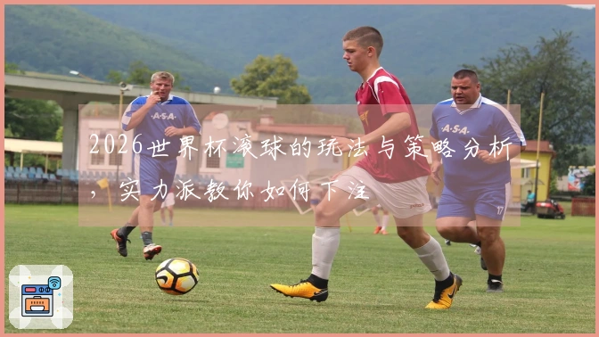 2026世界杯滚球的玩法与策略分析，实力派教你如何下注