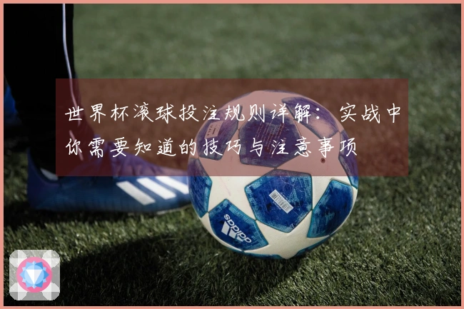 世界杯滚球投注规则详解：实战中你需要知道的技巧与注意事项