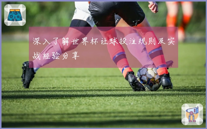 深入了解世界杯让球投注规则及实战经验分享
