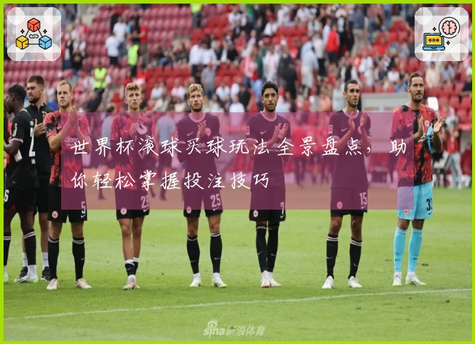 世界杯滚球买球玩法全景盘点，助你轻松掌握投注技巧