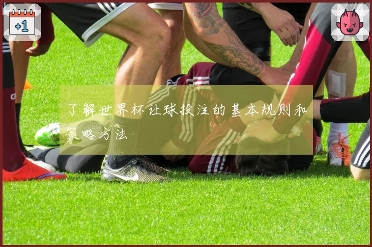 了解世界杯让球投注的基本规则和策略方法