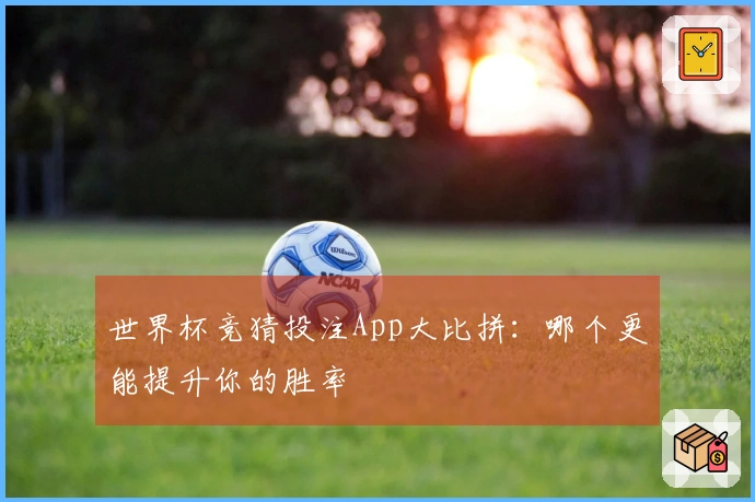 世界杯竞猜投注App大比拼：哪个更能提升你的胜率