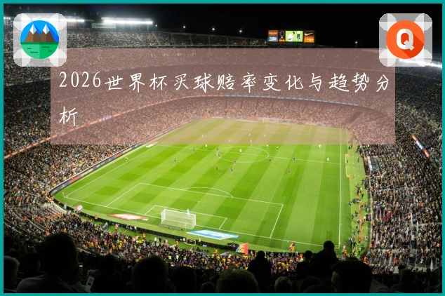 2026世界杯买球赔率变化与趋势分析