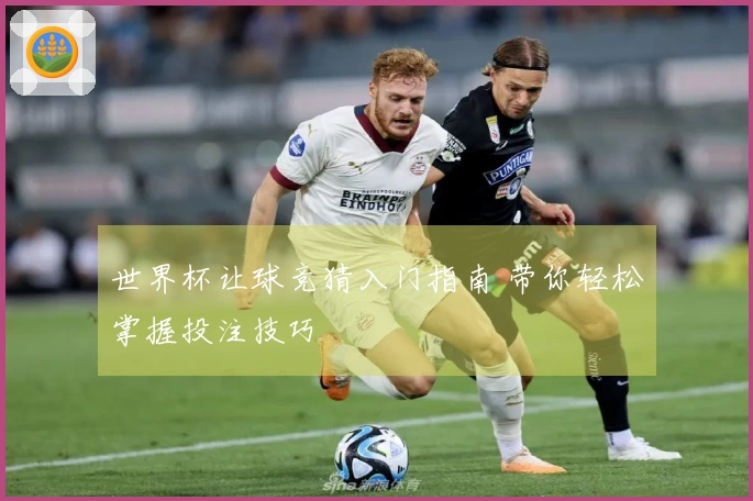 世界杯让球竞猜入门指南 带你轻松掌握投注技巧