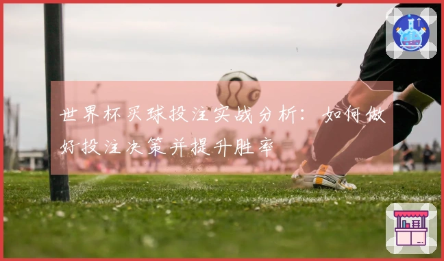 世界杯买球投注实战分析：如何做好投注决策并提升胜率