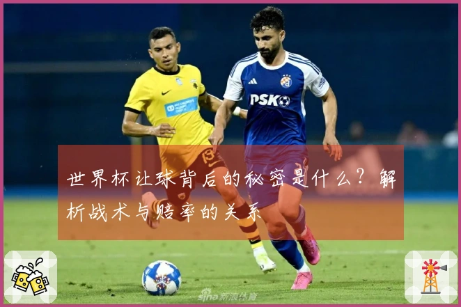 世界杯让球背后的秘密是什么？解析战术与赔率的关系
