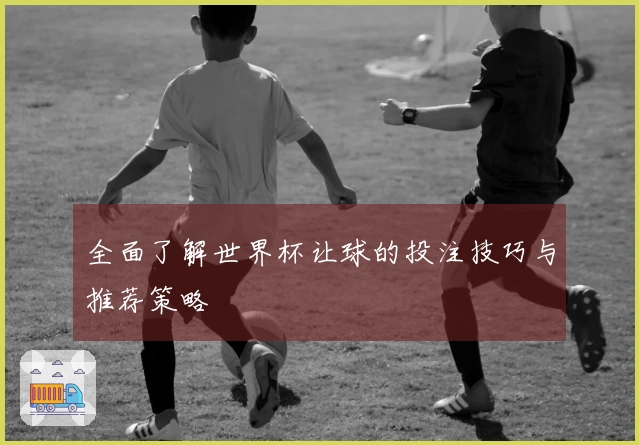 全面了解世界杯让球的投注技巧与推荐策略
