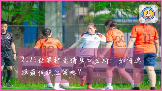 2026世界杯竞猜盘口分析：如何选择最佳投注策略？