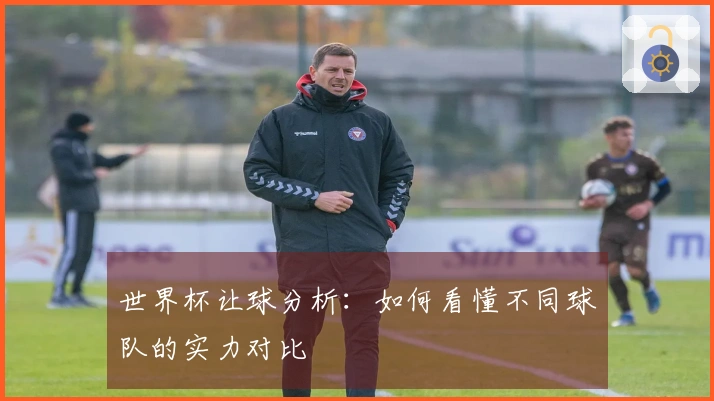 世界杯让球分析：如何看懂不同球队的实力对比