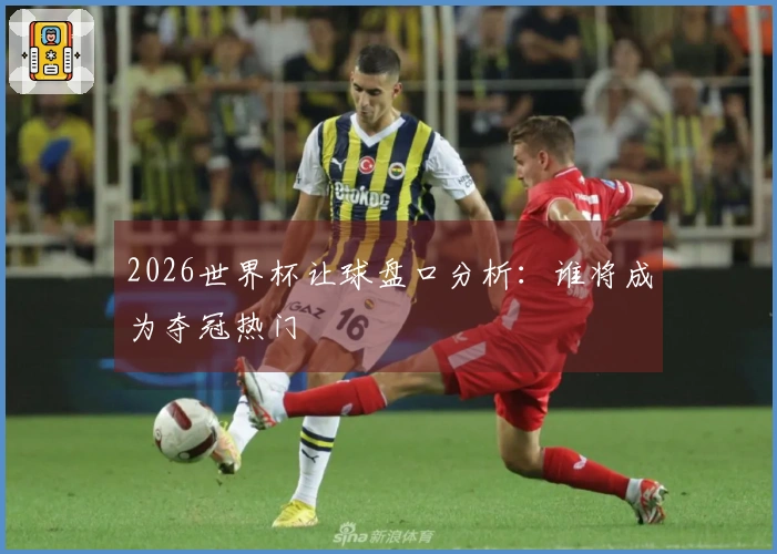 2026世界杯让球盘口分析：谁将成为夺冠热门