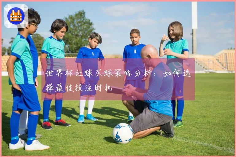 世界杯让球买球策略分析，如何选择最佳投注时机