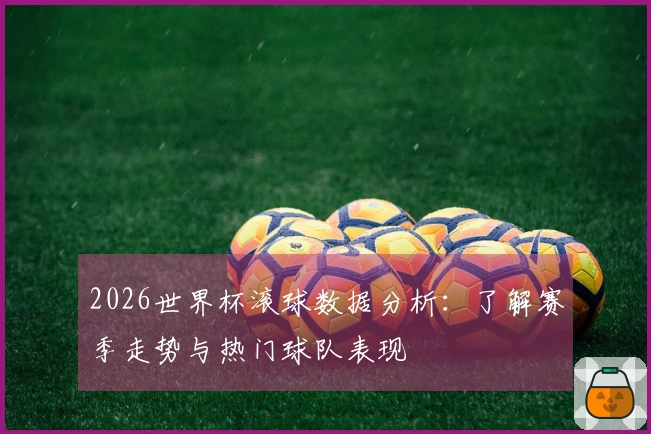 2026世界杯滚球数据分析：了解赛季走势与热门球队表现