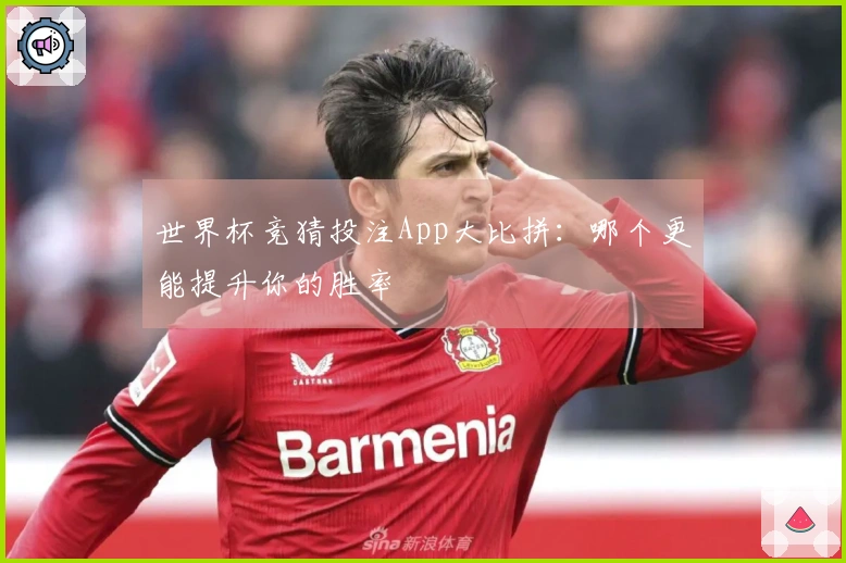 世界杯竞猜投注App大比拼：哪个更能提升你的胜率
