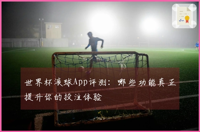 世界杯滚球App评测：哪些功能真正提升你的投注体验