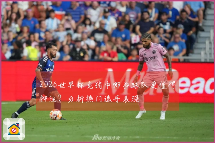 2026世界杯竞猜中哪些球队更值得押注？分析热门选手表现
