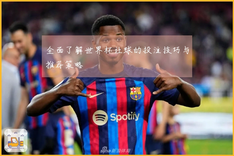 全面了解世界杯让球的投注技巧与推荐策略