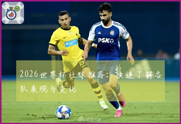 2026世界杯让球推荐：快速了解各队表现与变化