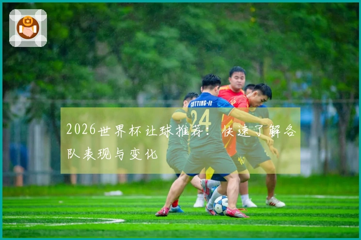 2026世界杯让球推荐：快速了解各队表现与变化