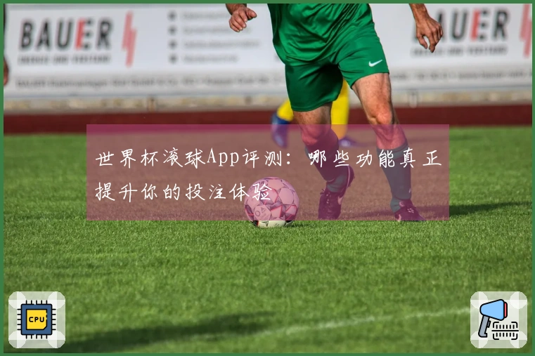 世界杯滚球App评测：哪些功能真正提升你的投注体验
