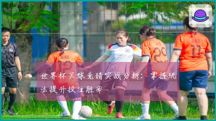 世界杯买球竞猜实战分析：掌握玩法提升投注胜率