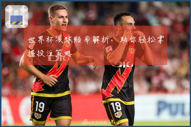 世界杯滚球赔率解析，助你轻松掌握投注策略