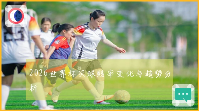 2026世界杯买球赔率变化与趋势分析