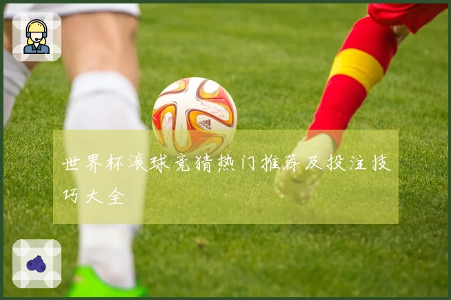 世界杯滚球竞猜热门推荐及投注技巧大全