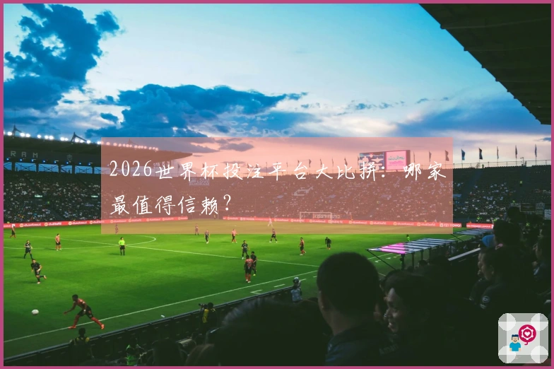 2026世界杯投注平台大比拼：哪家最值得信赖？