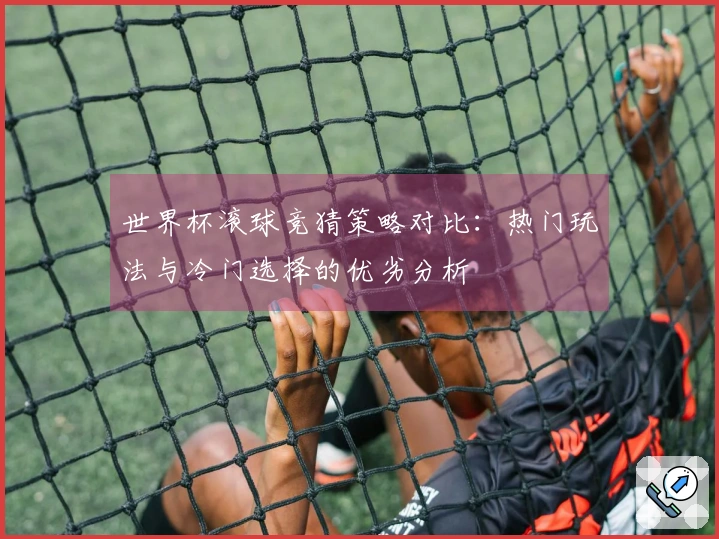 世界杯滚球竞猜策略对比：热门玩法与冷门选择的优劣分析