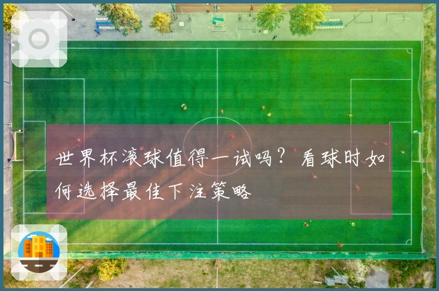 世界杯滚球值得一试吗？看球时如何选择最佳下注策略
