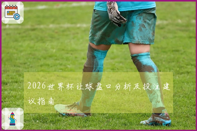 2026世界杯让球盘口分析及投注建议指南