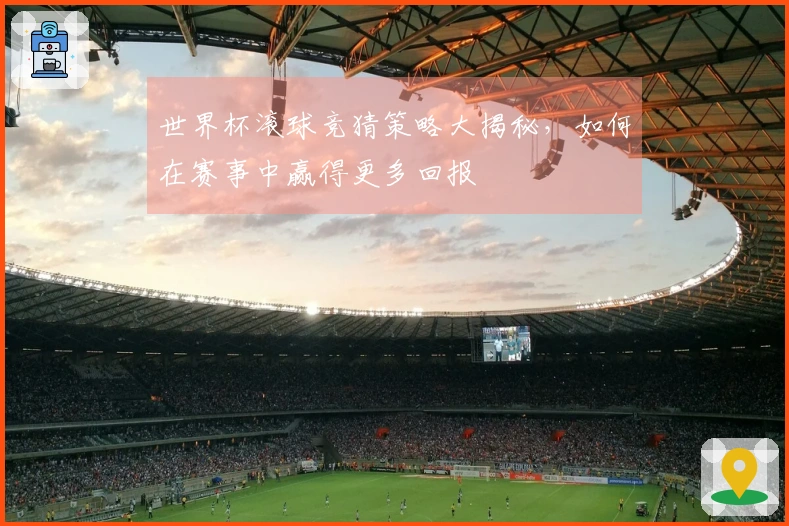 世界杯滚球竞猜策略大揭秘，如何在赛事中赢得更多回报